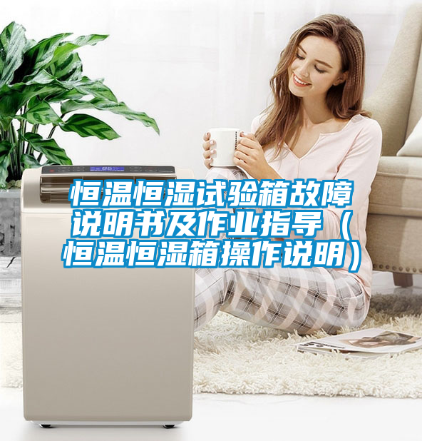 恒溫恒濕試驗(yàn)箱故障說(shuō)明書(shū)及作業(yè)指導(dǎo)（恒溫恒濕箱操作說(shuō)明）