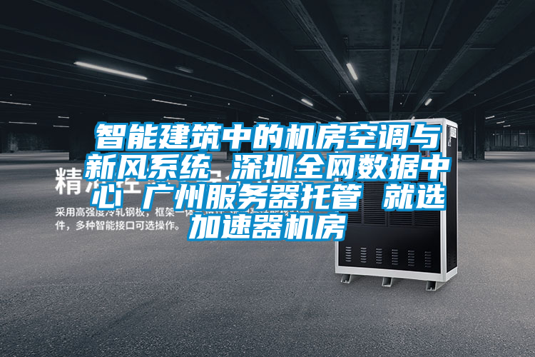 智能建筑中的機房空調與新風系統 深圳全網數據中心 廣州服務器托管 就選加速器機房