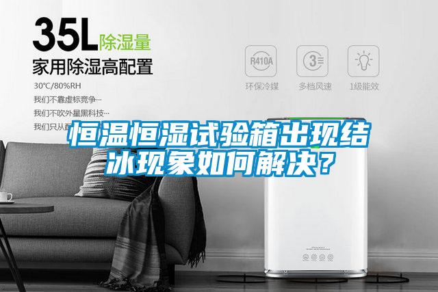 恒溫恒濕試驗箱出現(xiàn)結(jié)冰現(xiàn)象如何解決？