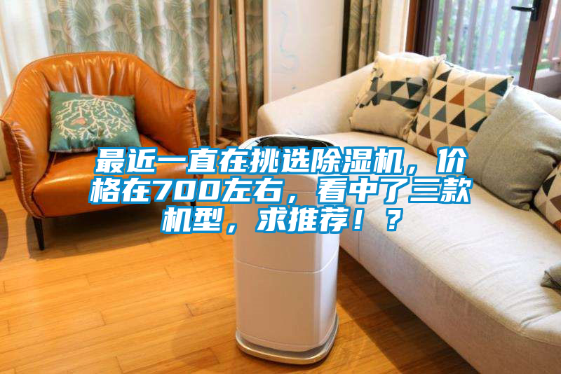 最近一直在挑選除濕機，價格在700左右，看中了三款機型，求推薦?。?></div>
								<div   id=