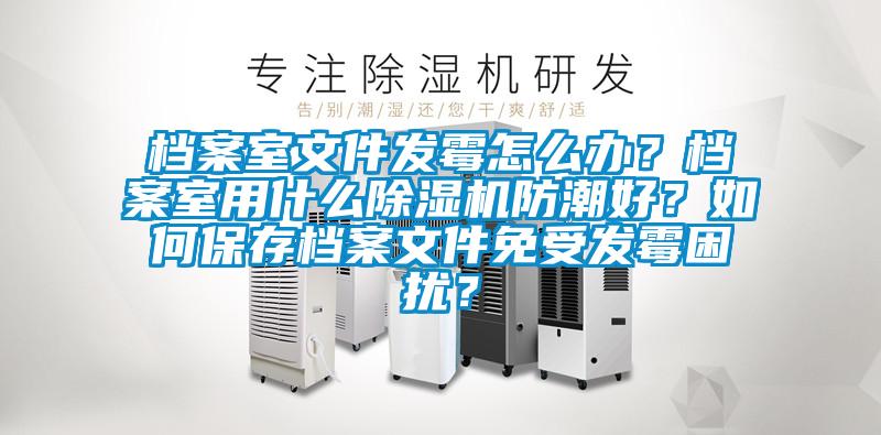 檔案室文件發霉怎么辦？檔案室用什么除濕機防潮好？如何保存檔案文件免受發霉困擾？