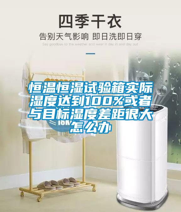 恒溫恒濕試驗箱實際濕度達到100%或者與目標濕度差距很大怎么辦