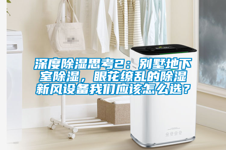 深度除濕思考2：別墅地下室除濕，眼花繚亂的除濕新風(fēng)設(shè)備我們應(yīng)該怎么選？