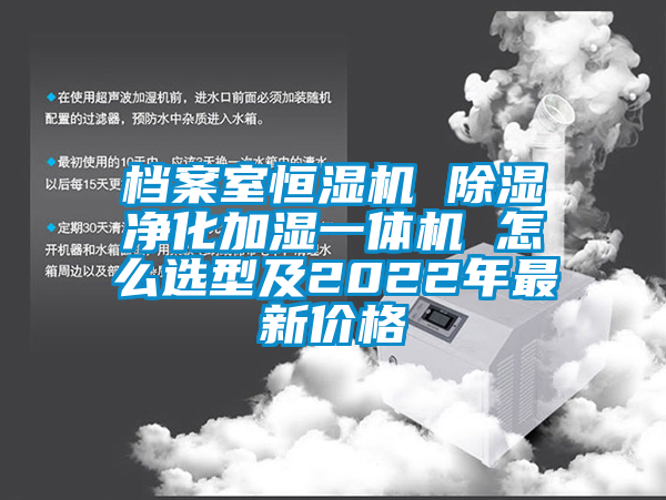 檔案室恒濕機 除濕凈化加濕一體機 怎么選型及2022年最新價格