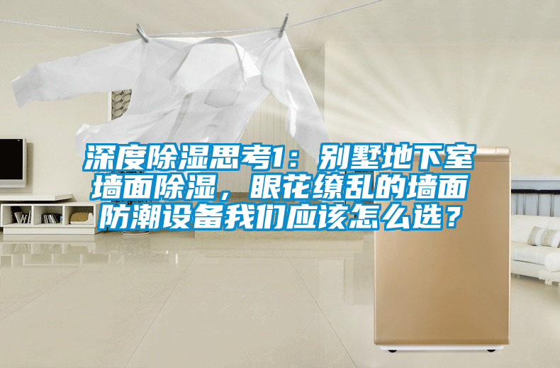 深度除濕思考1：別墅地下室墻面除濕，眼花繚亂的墻面防潮設(shè)備我們應(yīng)該怎么選？