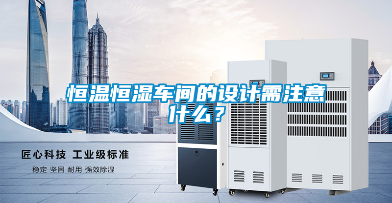 恒溫恒濕車間的設(shè)計需注意什么？