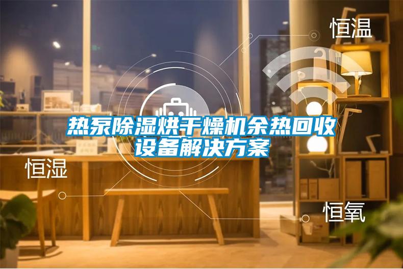 熱泵除濕烘干燥機(jī)余熱回收設(shè)備解決方案