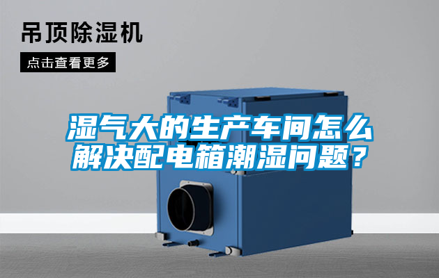 濕氣大的生產車間怎么解決配電箱潮濕問題？