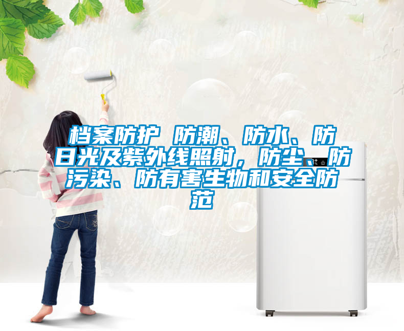 檔案防護 防潮、防水、防日光及紫外線照射，防塵、防污染、防有害生物和安全防范