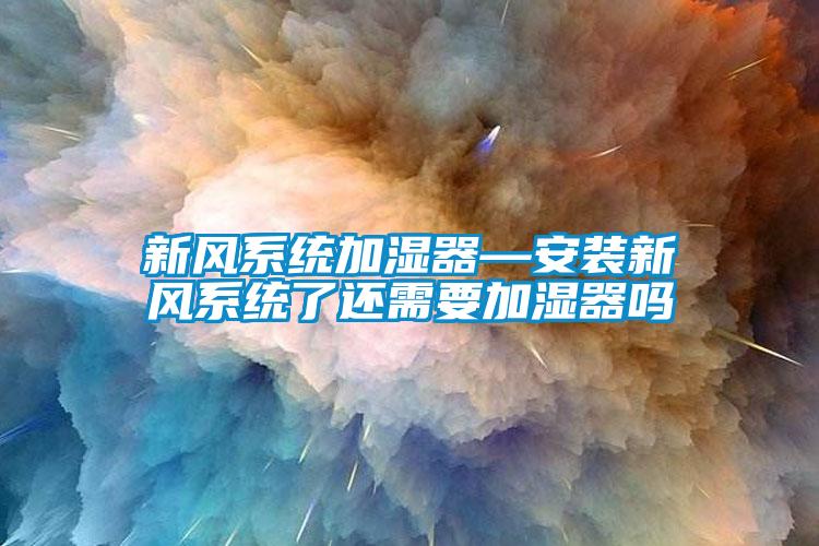 新風系統加濕器—安裝新風系統了還需要加濕器嗎
