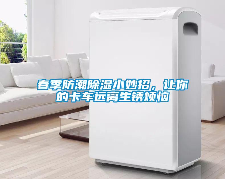春季防潮除濕小妙招，讓你的卡車遠(yuǎn)離生銹煩惱