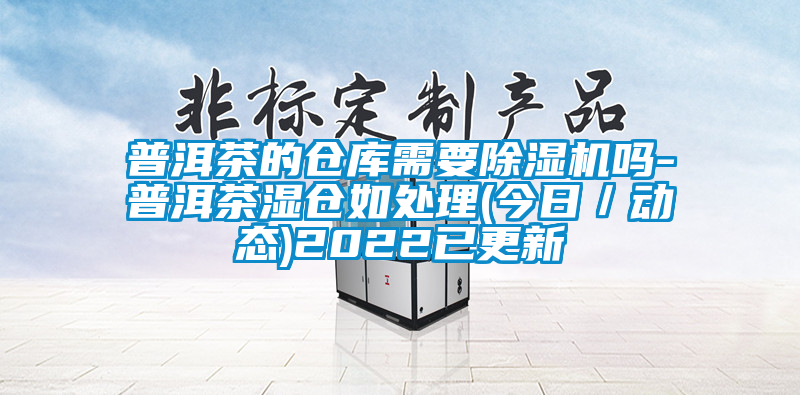 普洱茶的倉庫需要除濕機(jī)嗎-普洱茶濕倉如處理(今日／動(dòng)態(tài))2022已更新