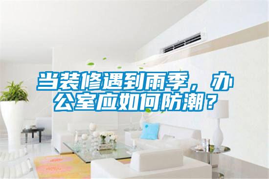 當(dāng)裝修遇到雨季，辦公室應(yīng)如何防潮？