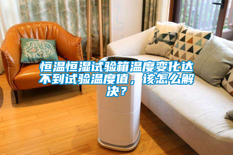 恒溫恒濕試驗箱溫度變化達不到試驗溫度值，該怎么解決？
