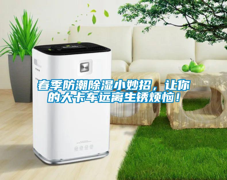 春季防潮除濕小妙招，讓你的大卡車遠離生銹煩惱！