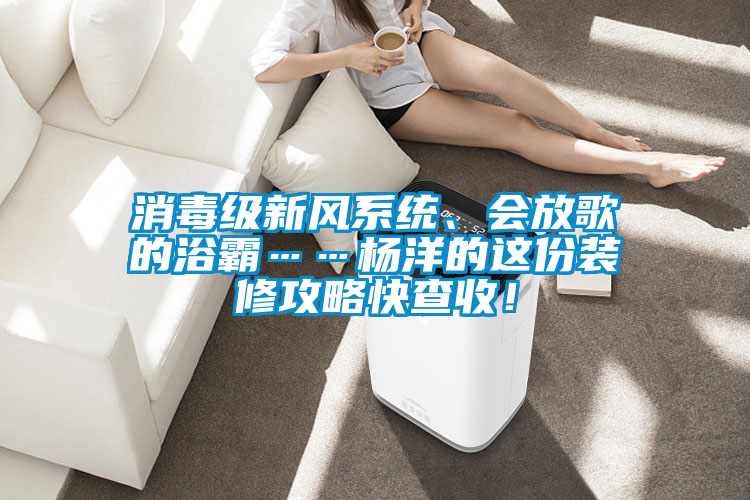 消毒級新風系統、會放歌的浴霸……楊洋的這份裝修攻略快查收！