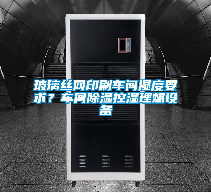 玻璃絲網(wǎng)印刷車間濕度要求？車間除濕控濕理想設(shè)備