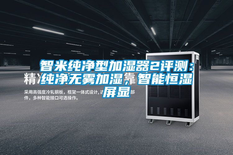 智米純凈型加濕器2評測：純凈無霧加濕，智能恒濕屏顯