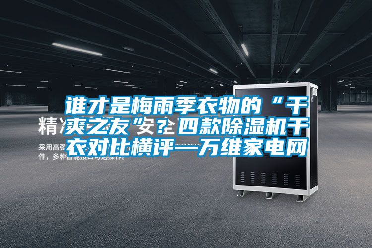 誰才是梅雨季衣物的“干爽之友”？四款除濕機干衣對比橫評—萬維家電網