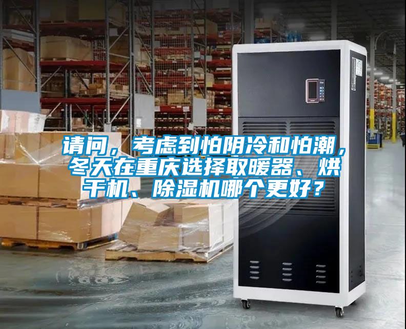 請問，考慮到怕陰冷和怕潮，冬天在重慶選擇取暖器、烘干機、除濕機哪個更好？
