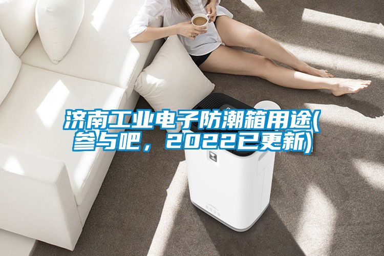 濟南工業電子防潮箱用途(參與吧，2022已更新)