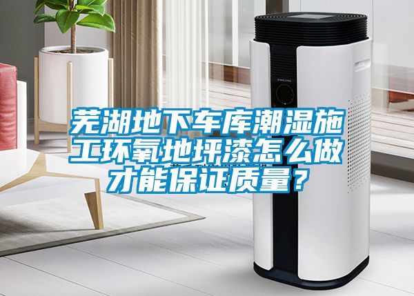 蕪湖地下車庫潮濕施工環氧地坪漆怎么做才能保證質量？