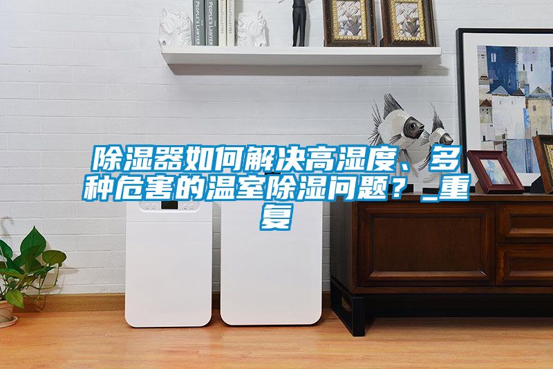 除濕器如何解決高濕度、多種危害的溫室除濕問題？_重復(fù)