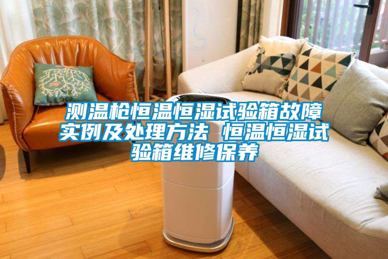 測(cè)溫槍恒溫恒濕試驗(yàn)箱故障實(shí)例及處理方法 恒溫恒濕試驗(yàn)箱維修保養(yǎng)