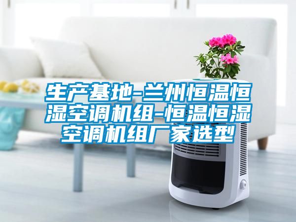 生產(chǎn)基地-蘭州恒溫恒濕空調(diào)機組-恒溫恒濕空調(diào)機組廠家選型