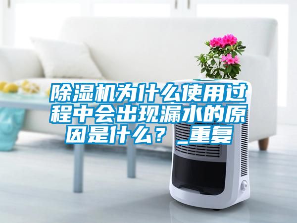 除濕機為什么使用過程中會出現漏水的原因是什么？_重復