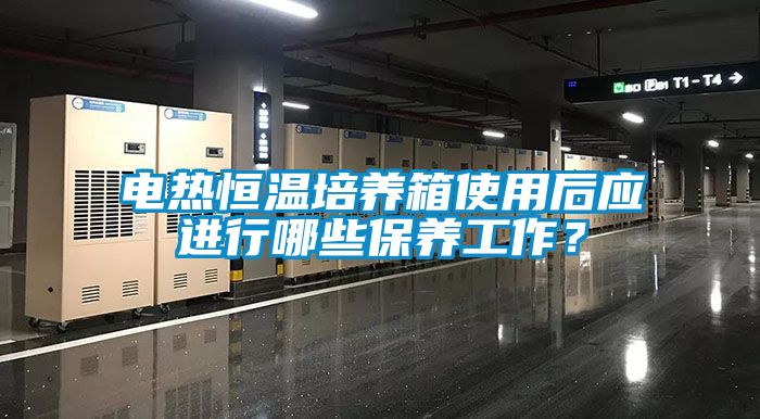 電熱恒溫培養箱使用后應進行哪些保養工作？