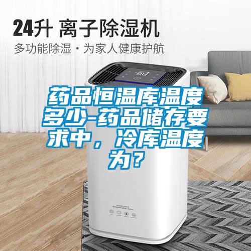 藥品恒溫庫溫度多少-藥品儲存要求中，冷庫溫度為？