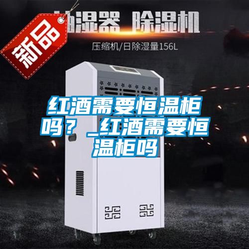 紅酒需要恒溫柜嗎？_紅酒需要恒溫柜嗎
