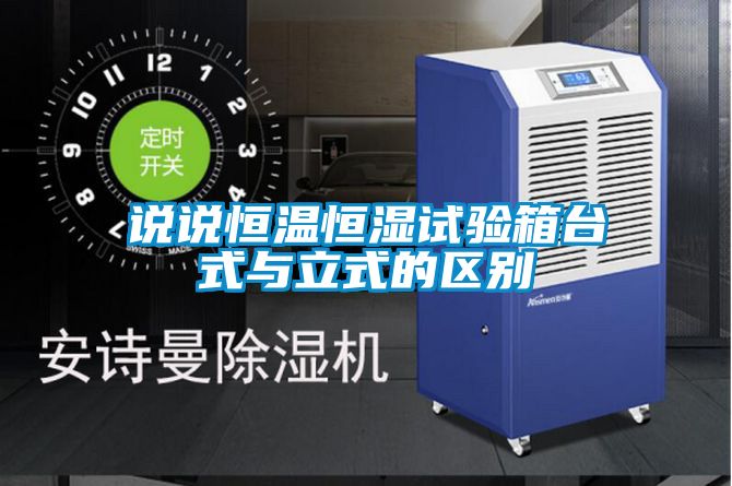 說說恒溫恒濕試驗箱臺式與立式的區別