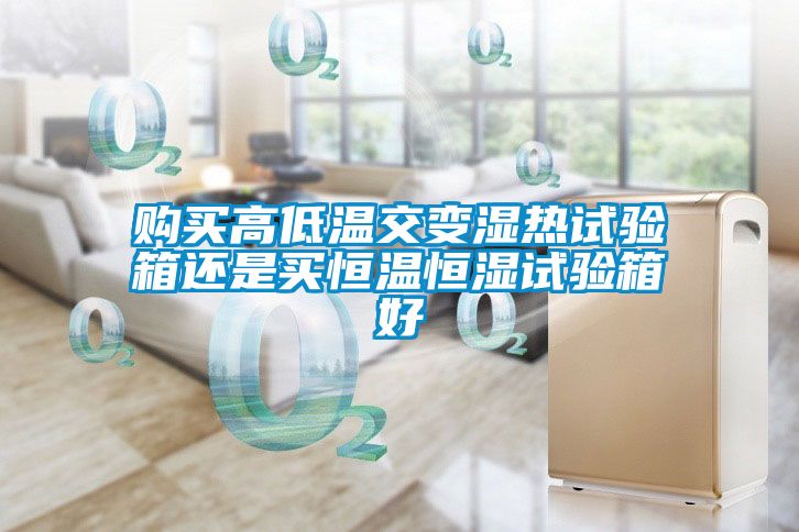 購買高低溫交變濕熱試驗(yàn)箱還是買恒溫恒濕試驗(yàn)箱好