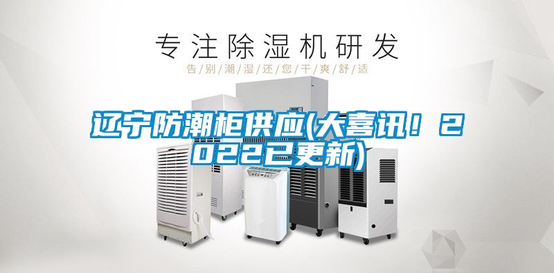 遼寧防潮柜供應(yīng)(大喜訊！2022已更新)