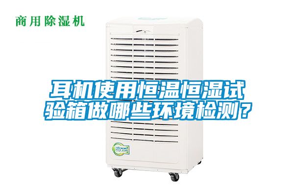 耳機使用恒溫恒濕試驗箱做哪些環境檢測？