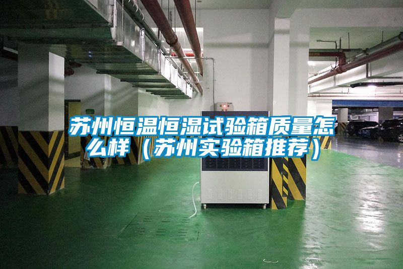 蘇州恒溫恒濕試驗箱質量怎么樣（蘇州實驗箱推薦）