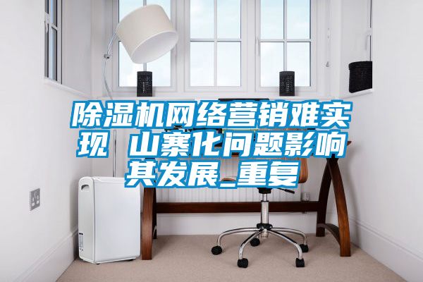 除濕機(jī)網(wǎng)絡(luò)營(yíng)銷(xiāo)難實(shí)現(xiàn) 山寨化問(wèn)題影響其發(fā)展_重復(fù)
